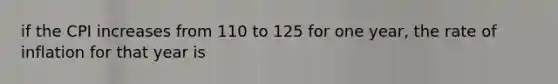 if the CPI increases from 110 to 125 for one year, the rate of inflation for that year is