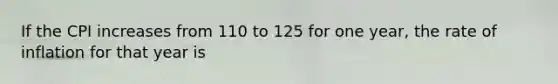 If the CPI increases from 110 to 125 for one year, the rate of inflation for that year is