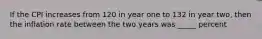 If the CPI increases from 120 in year one to 132 in year two, then the inflation rate between the two years was _____ percent