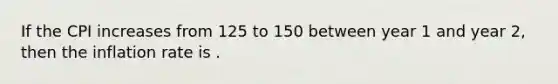 If the CPI increases from 125 to 150 between year 1 and year 2, then the inflation rate is .