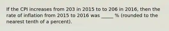 If the CPI increases from 203 in 2015 to to 206 in 2016, then the rate of inflation from 2015 to 2016 was _____ % (rounded to the nearest tenth of a percent).