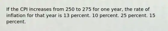 If the CPI increases from 250 to 275 for one year, the rate of inflation for that year is 13 percent. 10 percent. 25 percent. 15 percent.