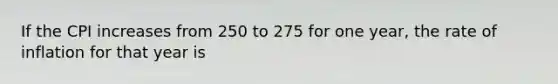 If the CPI increases from 250 to 275 for one year, the rate of inflation for that year is