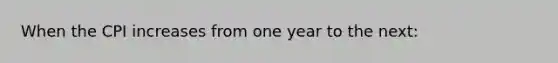 When the CPI increases from one year to the next: