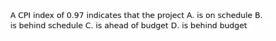 A CPI index of 0.97 indicates that the project A. is on schedule B. is behind schedule C. is ahead of budget D. is behind budget