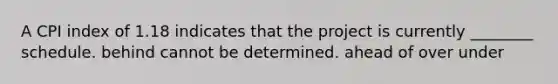 A CPI index of 1.18 indicates that the project is currently ________ schedule. behind cannot be determined. ahead of over under