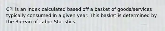 CPI is an index calculated based off a basket of goods/services typically consumed in a given year. This basket is determined by the Bureau of Labor Statistics.