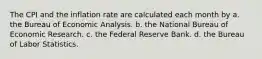 The CPI and the inflation rate are calculated each month by a. the Bureau of Economic Analysis. b. the National Bureau of Economic Research. c. the Federal Reserve Bank. d. the Bureau of Labor Statistics.