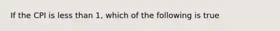 If the CPI is less than 1, which of the following is true