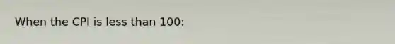 When the CPI is less than 100: