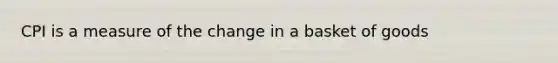 CPI is a measure of the change in a basket of goods