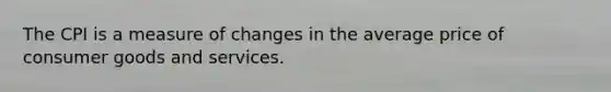 The CPI is a measure of changes in the average price of consumer goods and services.