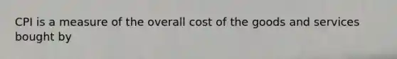 CPI is a measure of the overall cost of the goods and services bought by