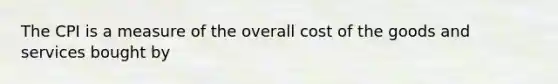 The CPI is a measure of the overall cost of the goods and services bought by