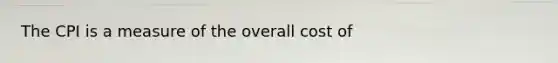 The CPI is a measure of the overall cost of