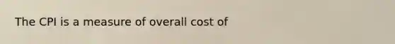 The CPI is a measure of overall cost of