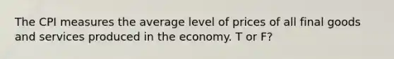 ​The CPI measures the average level of prices of all final goods and services produced in the economy. T or F?