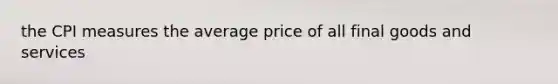 the CPI measures the average price of all final goods and services