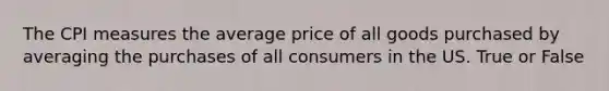 The CPI measures the average price of all goods purchased by averaging the purchases of all consumers in the US. True or False