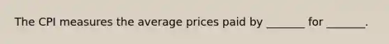 The CPI measures the average prices paid by​ _______ for​ _______.