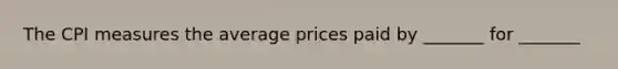 The CPI measures the average prices paid by​ _______ for​ _______