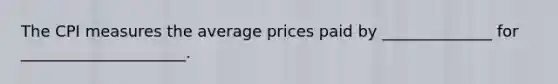 The CPI measures the average prices paid by ______________ for _____________________.