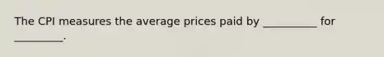 The CPI measures the average prices paid by __________ for _________.