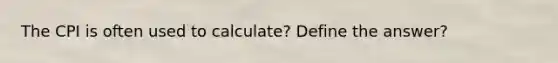 The CPI is often used to calculate? Define the answer?