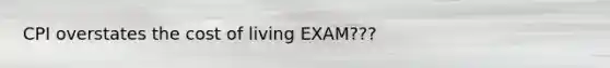 CPI overstates the cost of living EXAM???