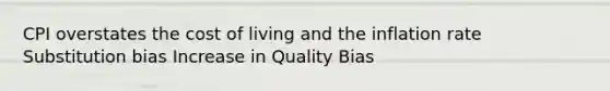 CPI overstates the cost of living and the inflation rate Substitution bias Increase in Quality Bias