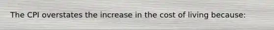 The CPI overstates the increase in the cost of living because: