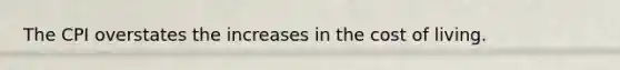 The CPI overstates the increases in the cost of living.