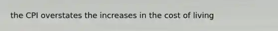 the CPI overstates the increases in the cost of living