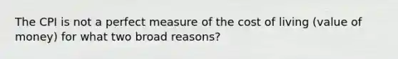 The CPI is not a perfect measure of the cost of living (value of money) for what two broad reasons?