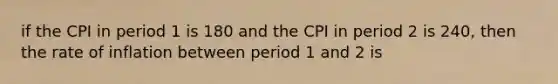 if the CPI in period 1 is 180 and the CPI in period 2 is 240, then the rate of inflation between period 1 and 2 is