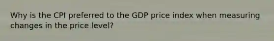 Why is the CPI preferred to the GDP price index when measuring changes in the price level?