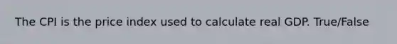 The CPI is the price index used to calculate real GDP. True/False