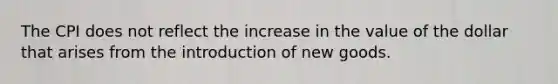 The CPI does not reflect the increase in the value of the dollar that arises from the introduction of new goods.