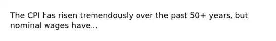 The CPI has risen tremendously over the past 50+ years, but nominal wages have...
