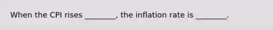 When the CPI rises​ ________, the inflation rate is​ ________.