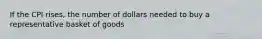 If the CPI rises, the number of dollars needed to buy a representative basket of goods