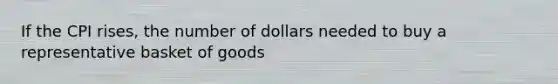 If the CPI rises, the number of dollars needed to buy a representative basket of goods