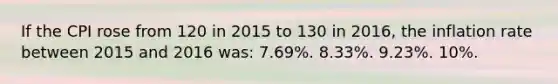 If the CPI rose from 120 in 2015 to 130 in 2016, the inflation rate between 2015 and 2016 was: 7.69%. 8.33%. 9.23%. 10%.