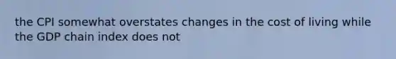 the CPI somewhat overstates changes in the cost of living while the GDP chain index does not