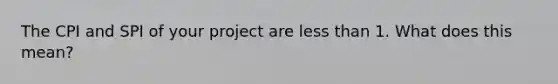 The CPI and SPI of your project are <a href='https://www.questionai.com/knowledge/k7BtlYpAMX-less-than' class='anchor-knowledge'>less than</a> 1. What does this mean?