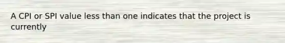 A CPI or SPI value less than one indicates that the project is currently