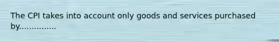 The CPI takes into account only goods and services purchased by...............