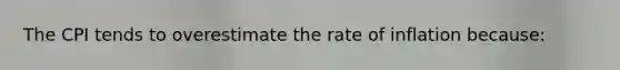 The CPI tends to overestimate the rate of inflation because:
