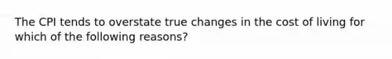 The CPI tends to overstate true changes in the cost of living for which of the following reasons?