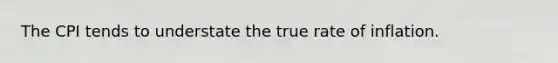 The CPI tends to understate the true rate of inflation.